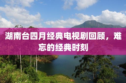 湖南台四月经典电视剧回顾，难忘的经典时刻