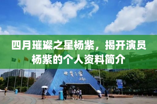 四月璀璨之星杨紫，揭开演员杨紫的个人资料简介