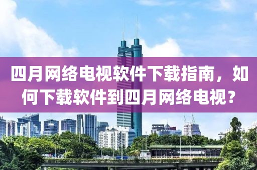 四月网络电视软件下载指南，如何下载软件到四月网络电视？