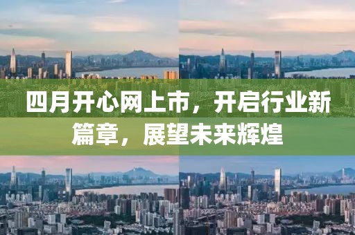 四月开心网上市，开启行业新篇章，展望未来辉煌