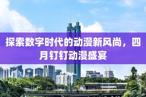 探索数字时代的动漫新风尚，四月钉钉动漫盛宴