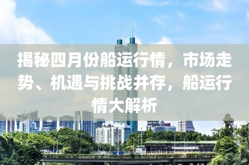 揭秘四月份船运行情，市场走势、机遇与挑战并存，船运行情大解析