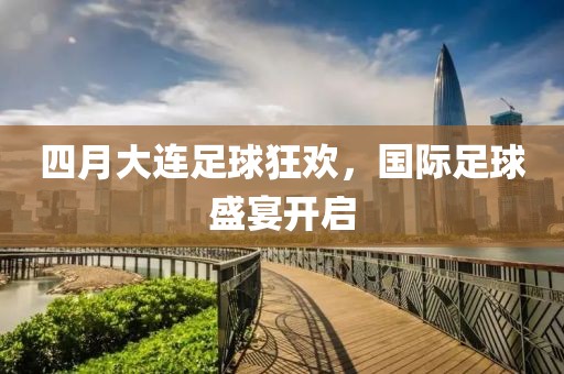 四月大连足球狂欢，国际足球盛宴开启
