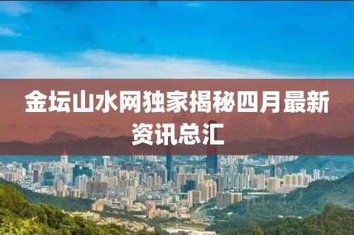 金坛山水网独家揭秘四月最新资讯总汇
