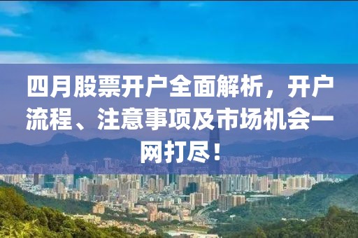 四月股票开户全面解析，开户流程、注意事项及市场机会一网打尽！