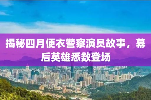 揭秘四月便衣警察演员故事，幕后英雄悉数登场