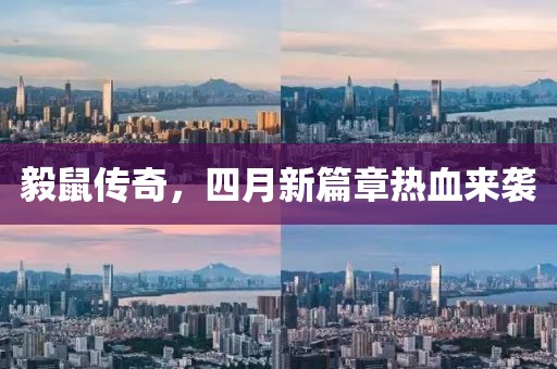 毅鼠传奇，四月新篇章热血来袭