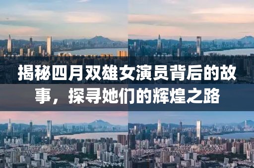 揭秘四月双雄女演员背后的故事，探寻她们的辉煌之路