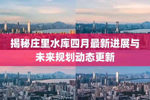 揭秘庄里水库四月最新进展与未来规划动态更新