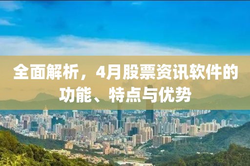 全面解析，4月股票资讯软件的功能、特点与优势