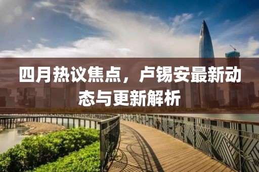 四月热议焦点，卢锡安最新动态与更新解析