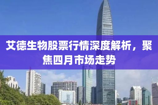 艾德生物股票行情深度解析，聚焦四月市场走势