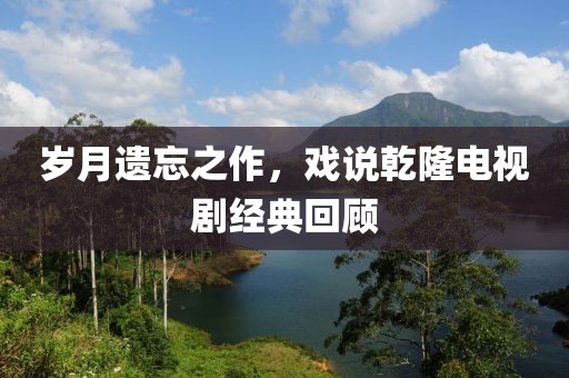 岁月遗忘之作，戏说乾隆电视剧经典回顾