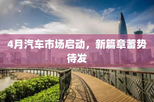 4月汽车市场启动，新篇章蓄势待发