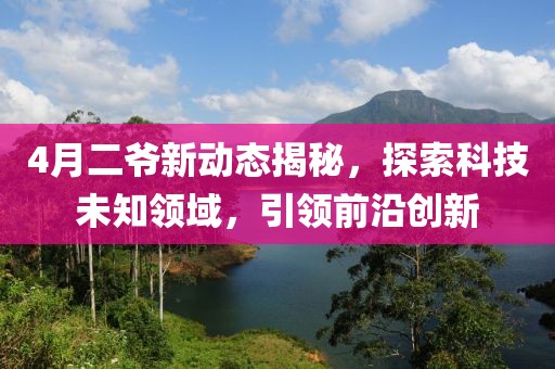 4月二爷新动态揭秘，探索科技未知领域，引领前沿创新