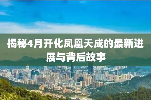 揭秘4月开化凤凰天成的最新进展与背后故事