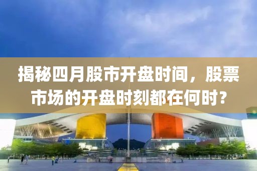 揭秘四月股市开盘时间，股票市场的开盘时刻都在何时？