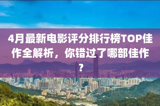 4月最新电影评分排行榜TOP佳作全解析，你错过了哪部佳作？