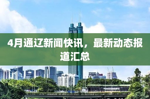 4月通辽新闻快讯，最新动态报道汇总