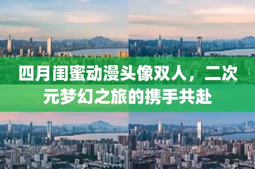 四月闺蜜动漫头像双人，二次元梦幻之旅的携手共赴