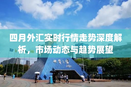 四月外汇实时行情走势深度解析，市场动态与趋势展望