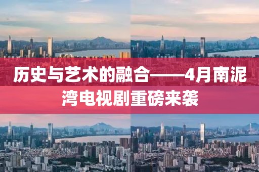 历史与艺术的融合——4月南泥湾电视剧重磅来袭