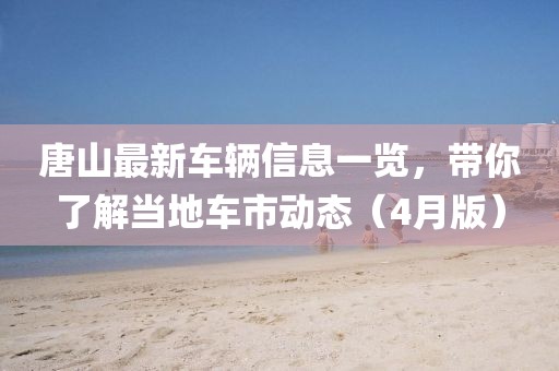 唐山最新车辆信息一览，带你了解当地车市动态（4月版）
