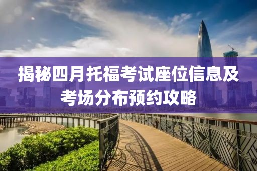 揭秘四月托福考试座位信息及考场分布预约攻略