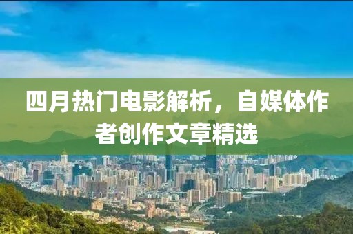 四月热门电影解析，自媒体作者创作文章精选