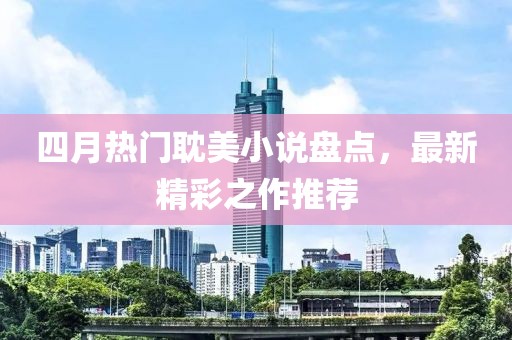 四月热门耽美小说盘点，最新精彩之作推荐