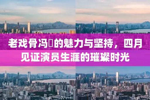 老戏骨冯喆的魅力与坚持，四月见证演员生涯的璀璨时光