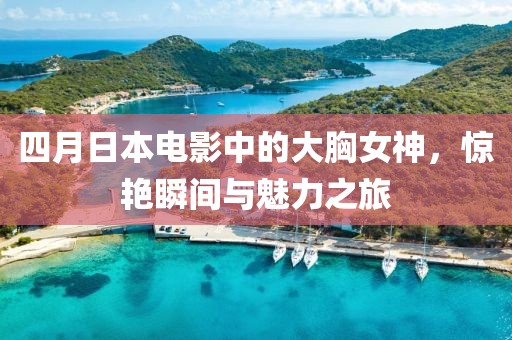 四月日本电影中的大胸女神，惊艳瞬间与魅力之旅