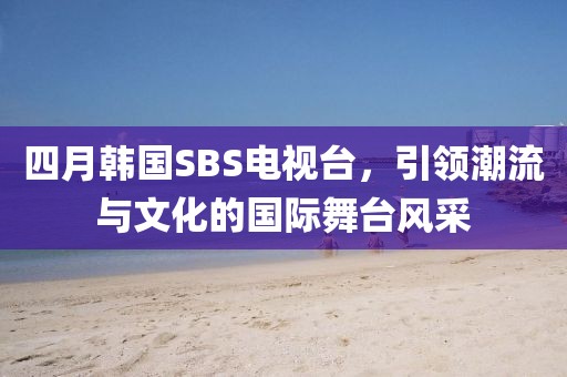 四月韩国SBS电视台，引领潮流与文化的国际舞台风采