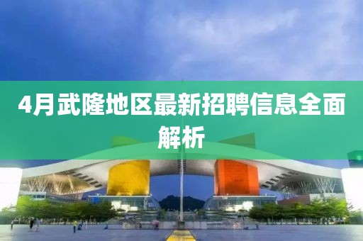 4月武隆地区最新招聘信息全面解析