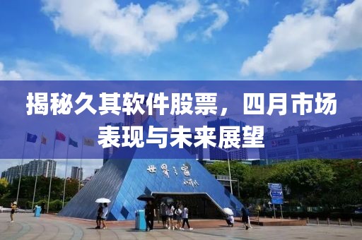 揭秘久其软件股票，四月市场表现与未来展望