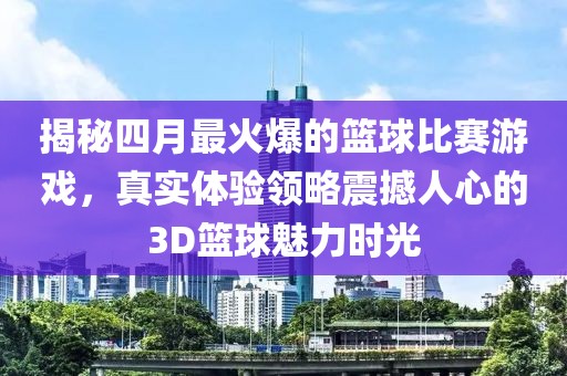揭秘四月最火爆的篮球比赛游戏，真实体验领略震撼人心的3D篮球魅力时光