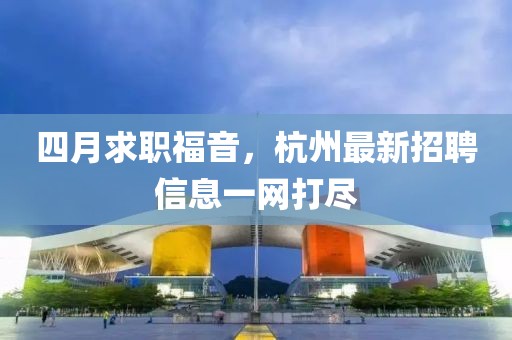 四月求职福音，杭州最新招聘信息一网打尽