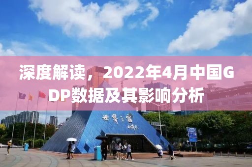 深度解读，2022年4月中国GDP数据及其影响分析