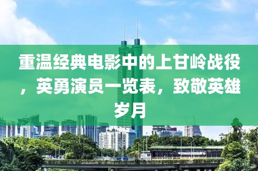 重温经典电影中的上甘岭战役，英勇演员一览表，致敬英雄岁月
