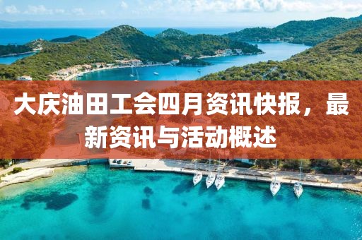 大庆油田工会四月资讯快报，最新资讯与活动概述