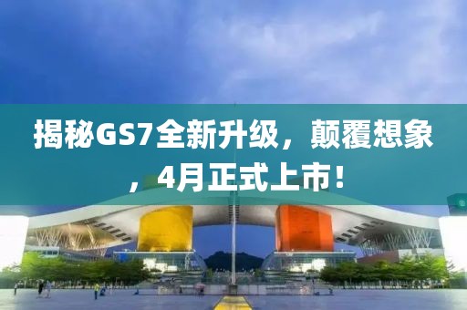 揭秘GS7全新升级，颠覆想象，4月正式上市！