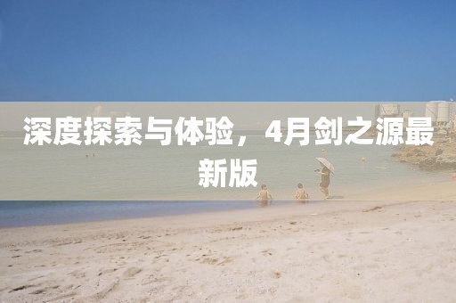 深度探索与体验，4月剑之源最新版