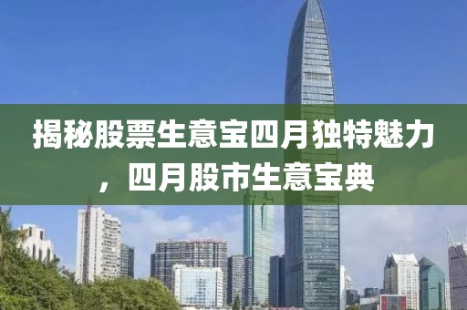 揭秘股票生意宝四月独特魅力，四月股市生意宝典