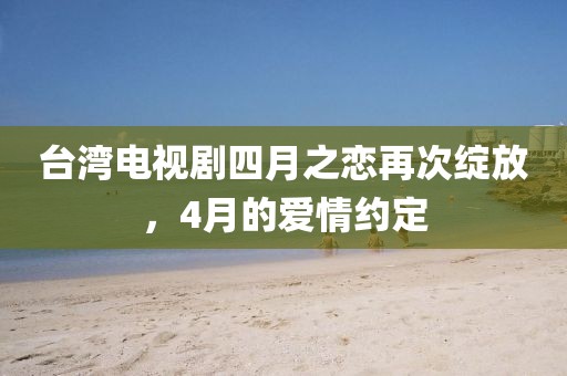 台湾电视剧四月之恋再次绽放，4月的爱情约定