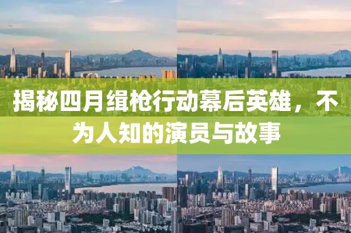 揭秘四月缉枪行动幕后英雄，不为人知的演员与故事