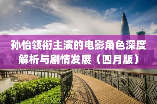 孙怡领衔主演的电影角色深度解析与剧情发展（四月版）