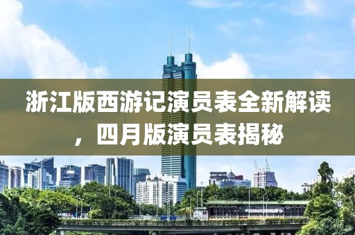 浙江版西游记演员表全新解读，四月版演员表揭秘