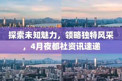 探索未知魅力，领略独特风采，4月夜都社资讯速递