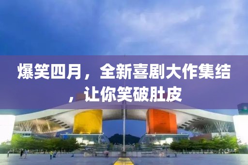 爆笑四月，全新喜剧大作集结，让你笑破肚皮