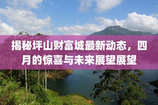 揭秘坪山财富城最新动态，四月的惊喜与未来展望展望